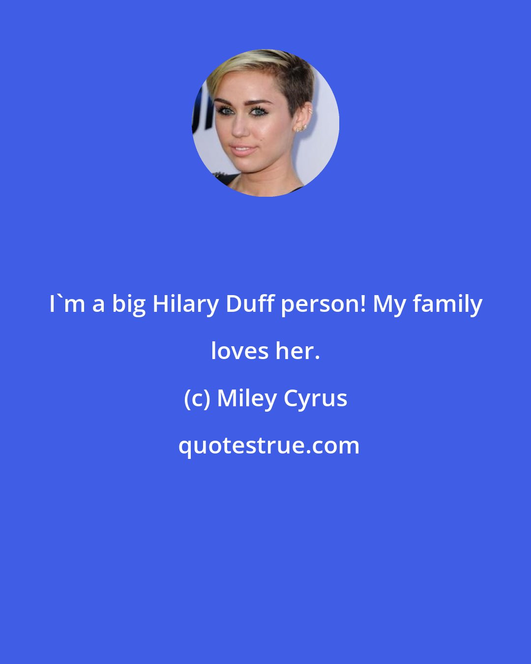 Miley Cyrus: I'm a big Hilary Duff person! My family loves her.