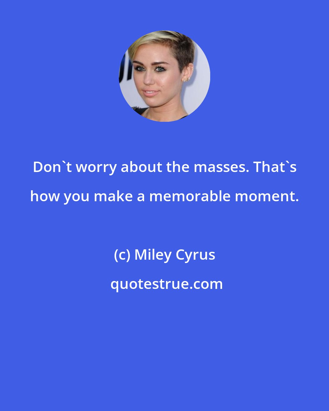 Miley Cyrus: Don't worry about the masses. That's how you make a memorable moment.