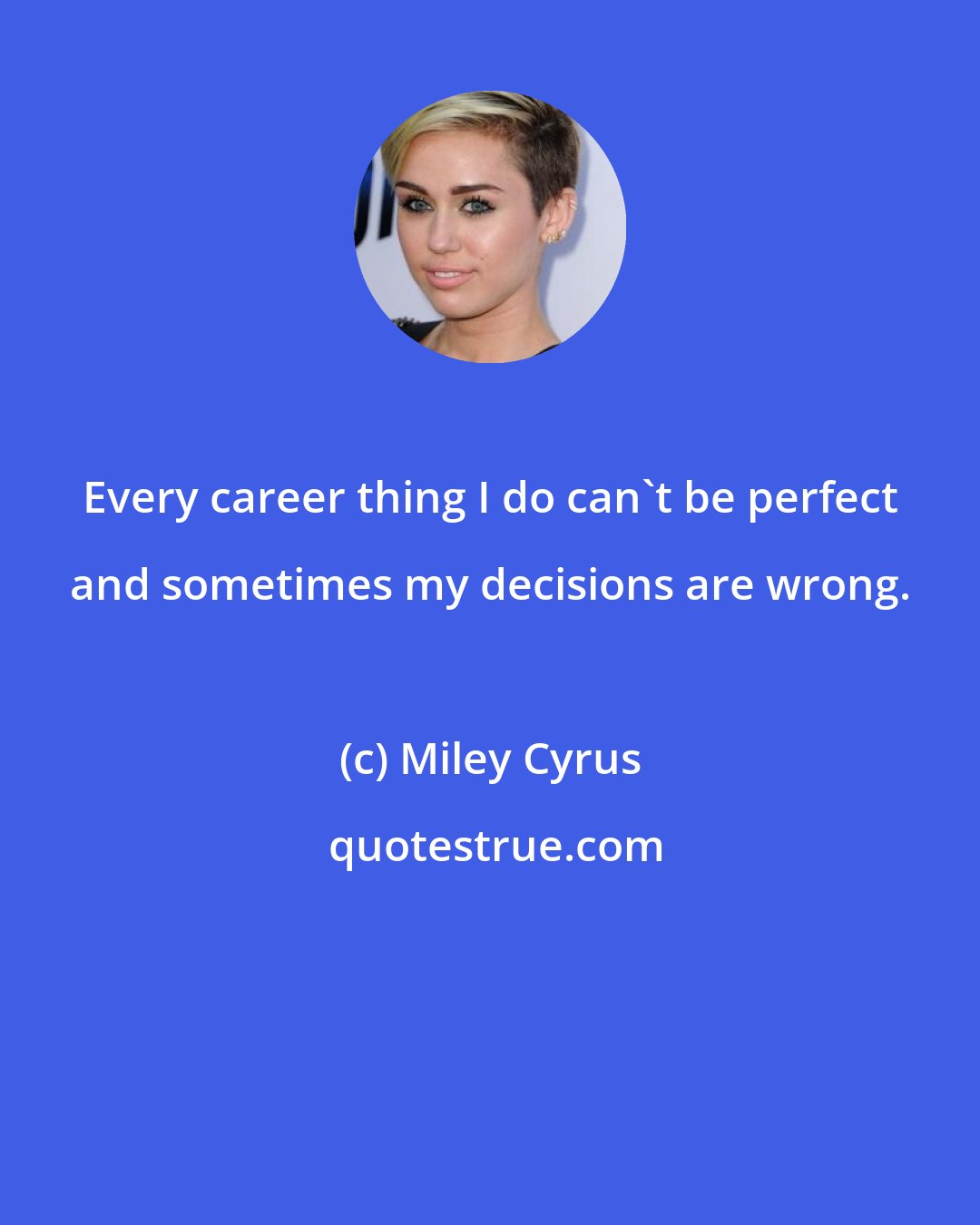 Miley Cyrus: Every career thing I do can't be perfect and sometimes my decisions are wrong.