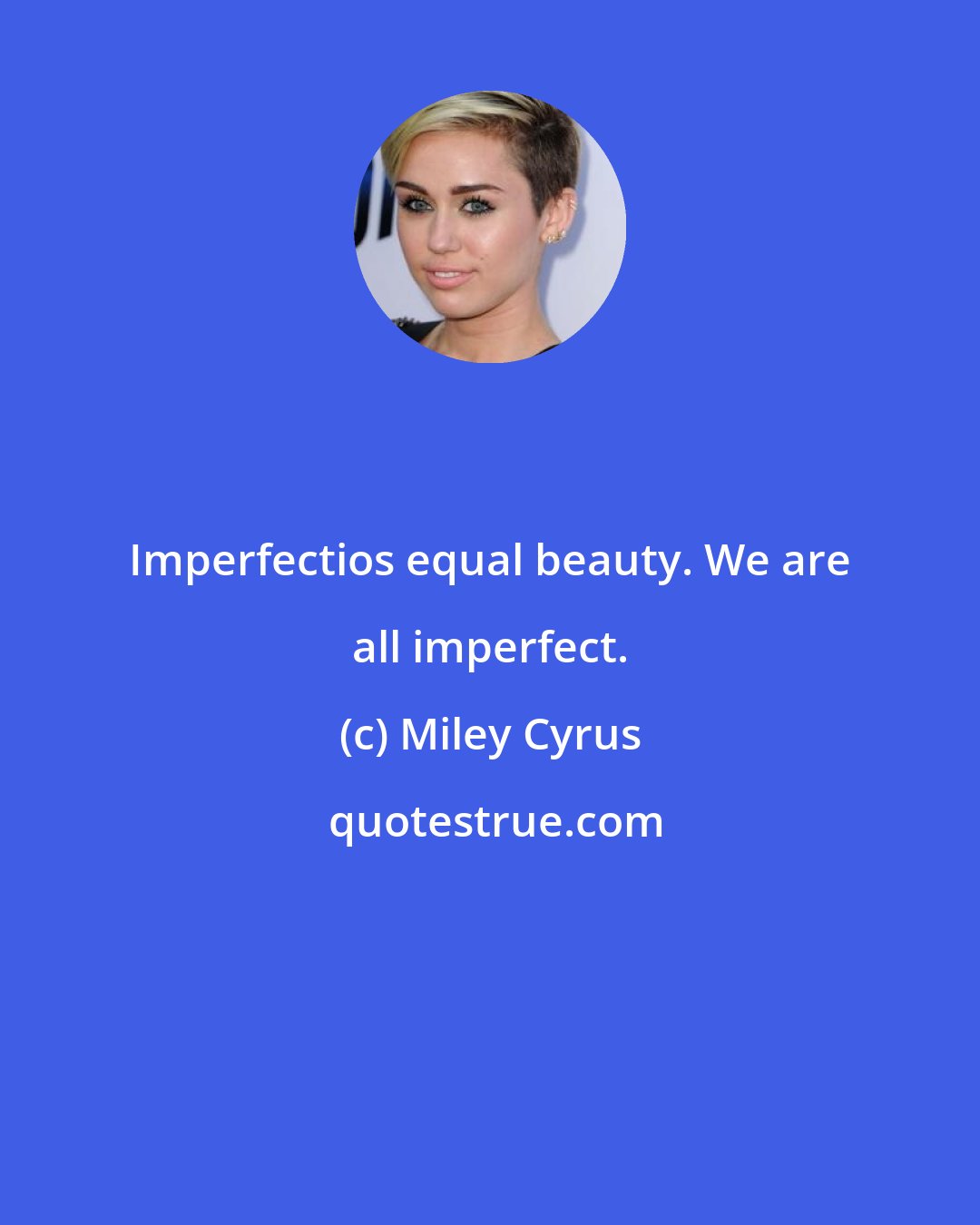 Miley Cyrus: Imperfectios equal beauty. We are all imperfect.
