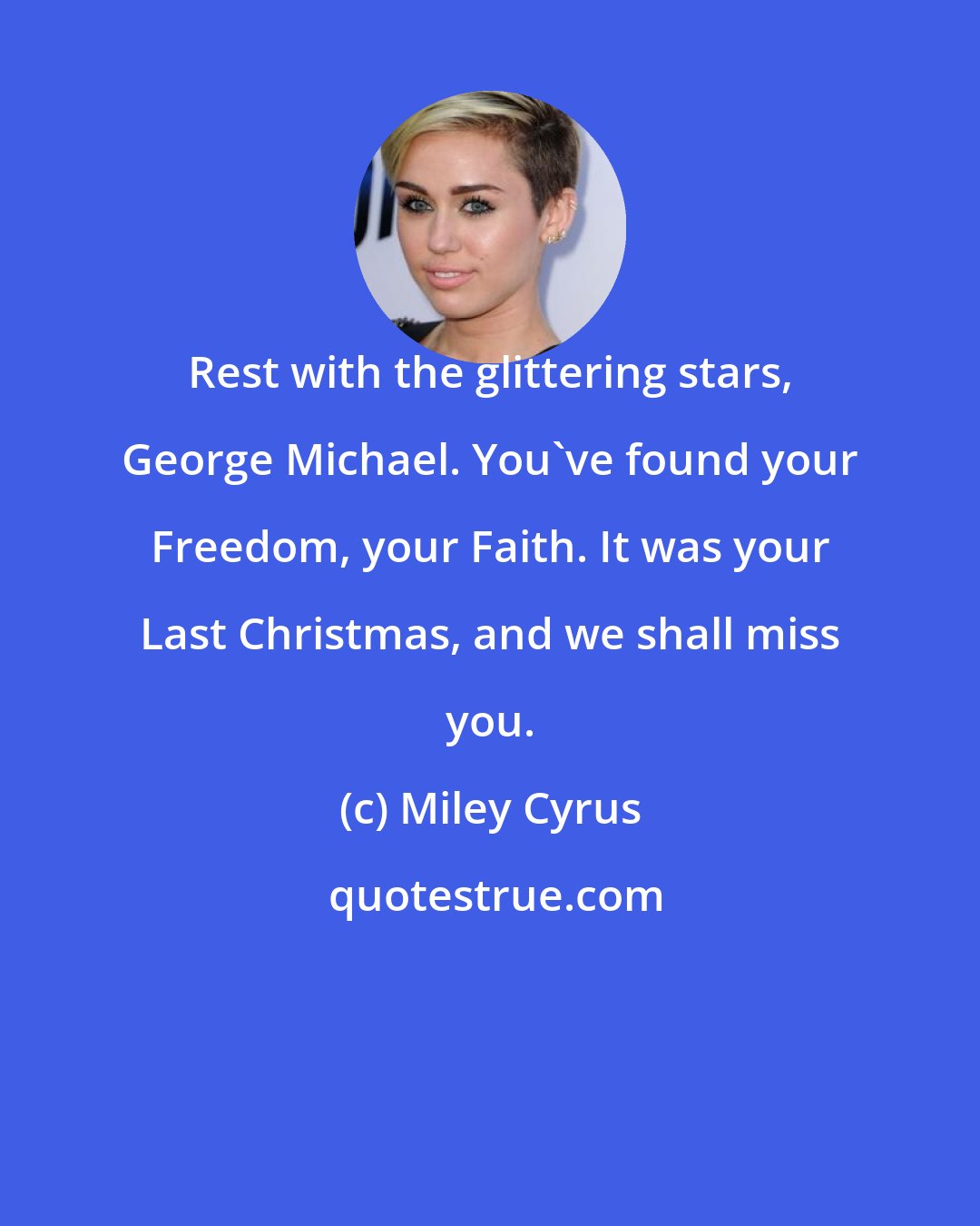 Miley Cyrus: Rest with the glittering stars, George Michael. You've found your Freedom, your Faith. It was your Last Christmas, and we shall miss you.