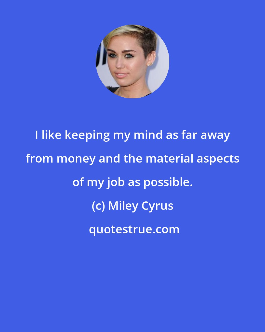 Miley Cyrus: I like keeping my mind as far away from money and the material aspects of my job as possible.