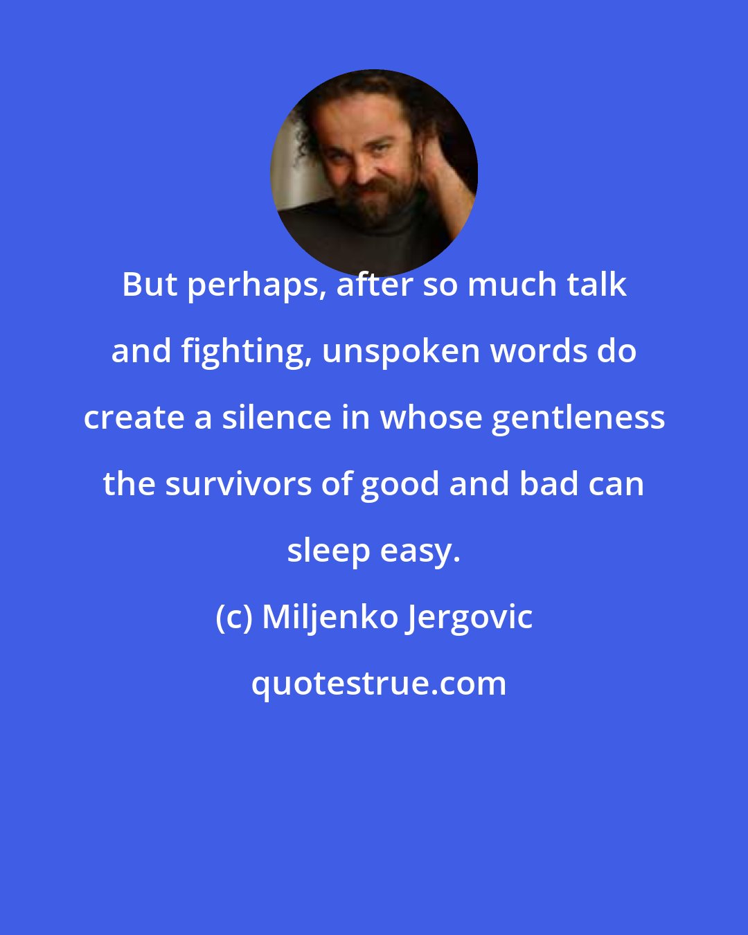 Miljenko Jergovic: But perhaps, after so much talk and fighting, unspoken words do create a silence in whose gentleness the survivors of good and bad can sleep easy.