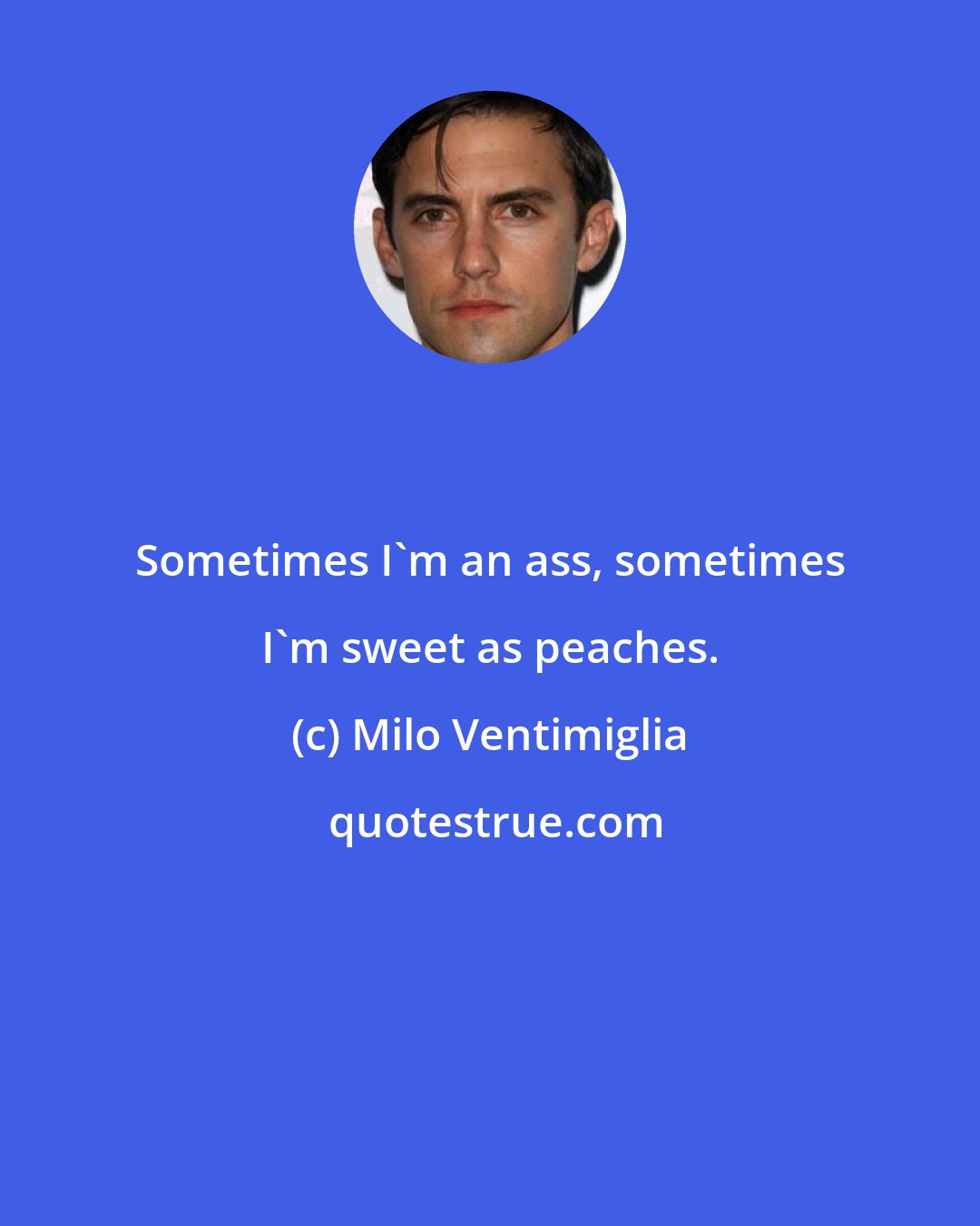 Milo Ventimiglia: Sometimes I'm an ass, sometimes I'm sweet as peaches.