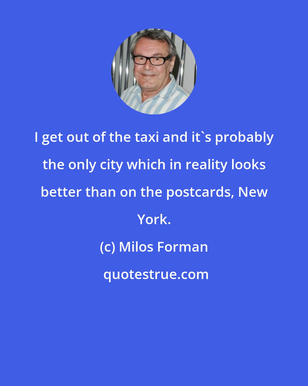 Milos Forman: I get out of the taxi and it's probably the only city which in reality looks better than on the postcards, New York.