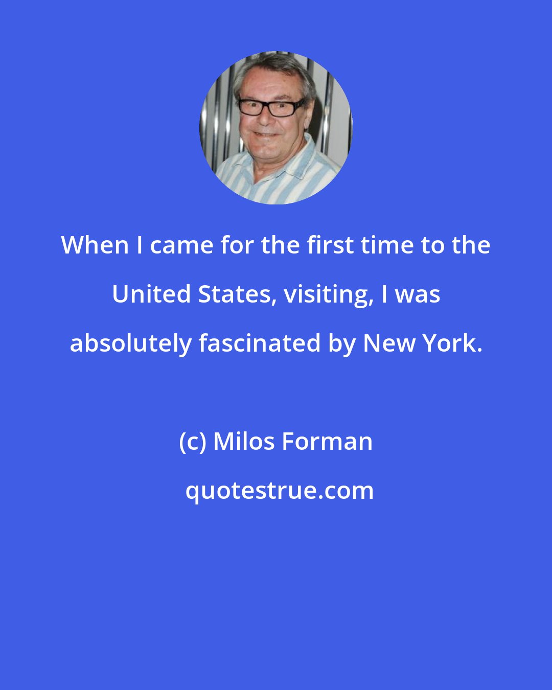 Milos Forman: When I came for the first time to the United States, visiting, I was absolutely fascinated by New York.