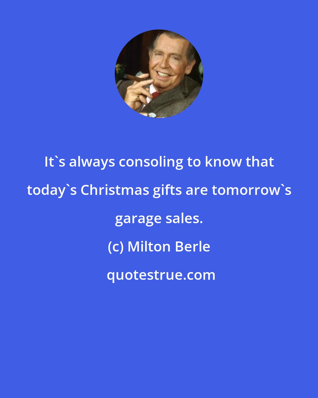 Milton Berle: It's always consoling to know that today's Christmas gifts are tomorrow's garage sales.