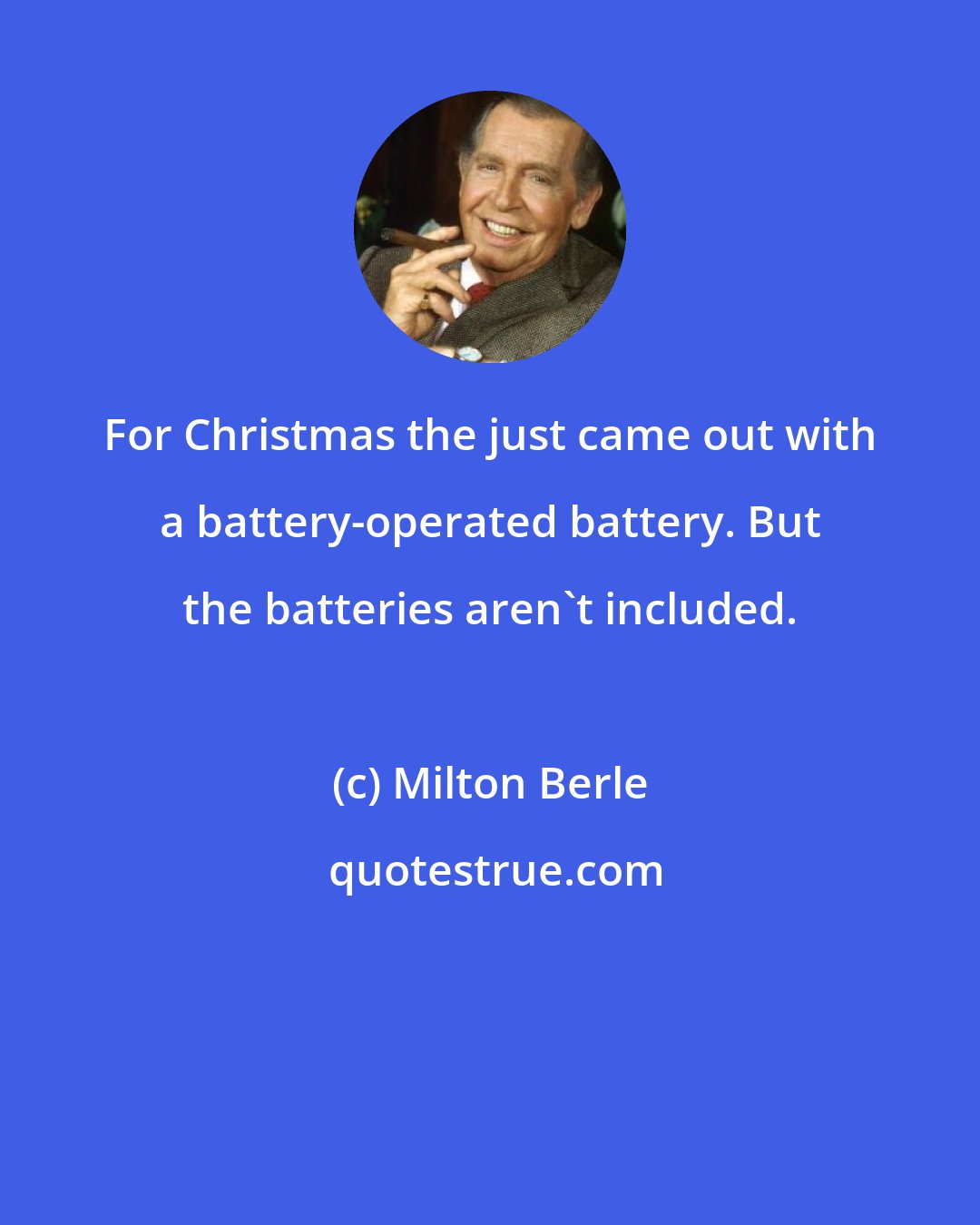 Milton Berle: For Christmas the just came out with a battery-operated battery. But the batteries aren't included.