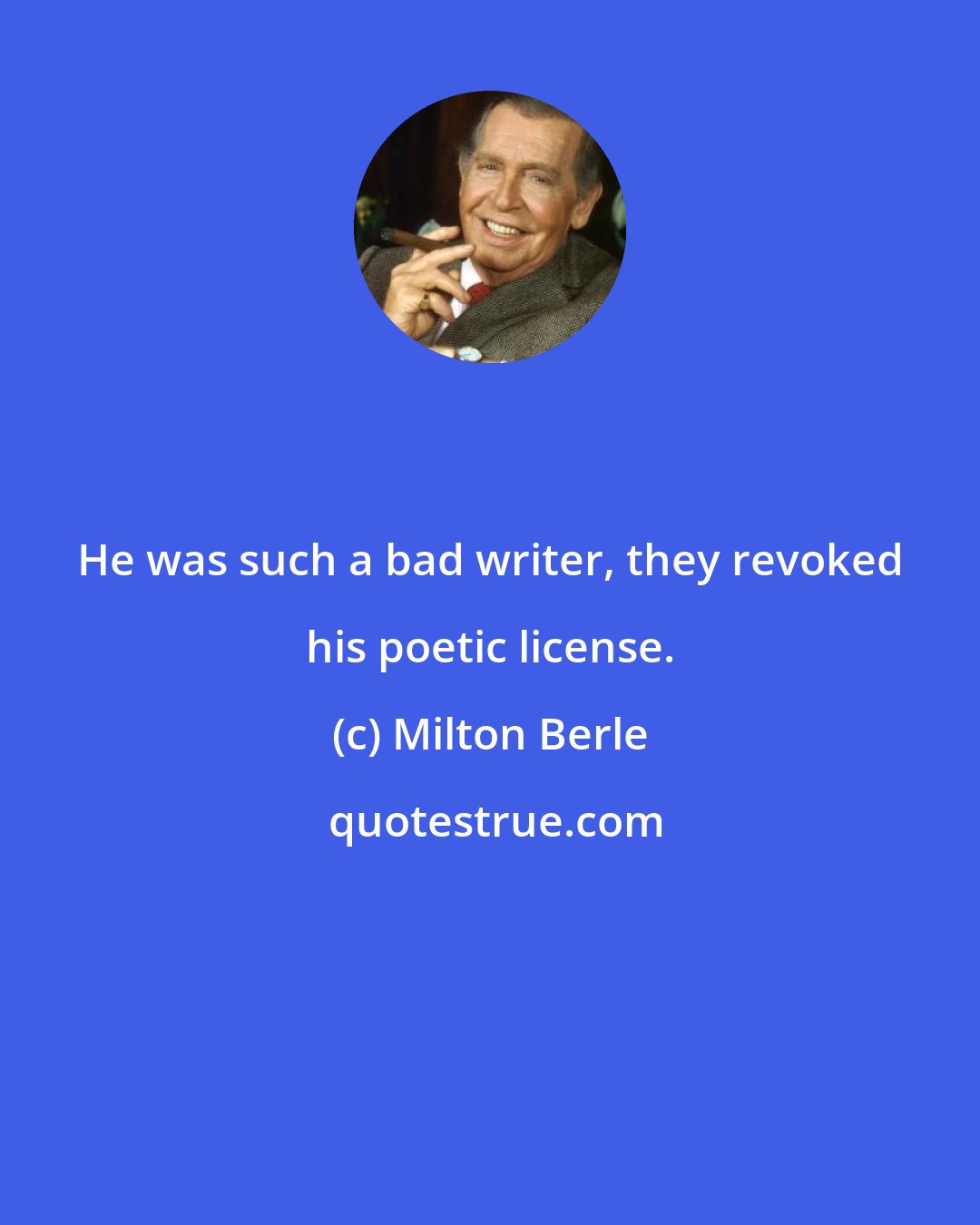 Milton Berle: He was such a bad writer, they revoked his poetic license.