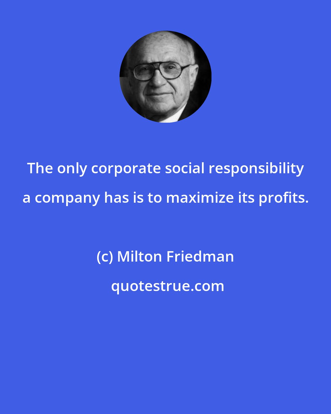 Milton Friedman: The only corporate social responsibility a company has is to maximize its profits.