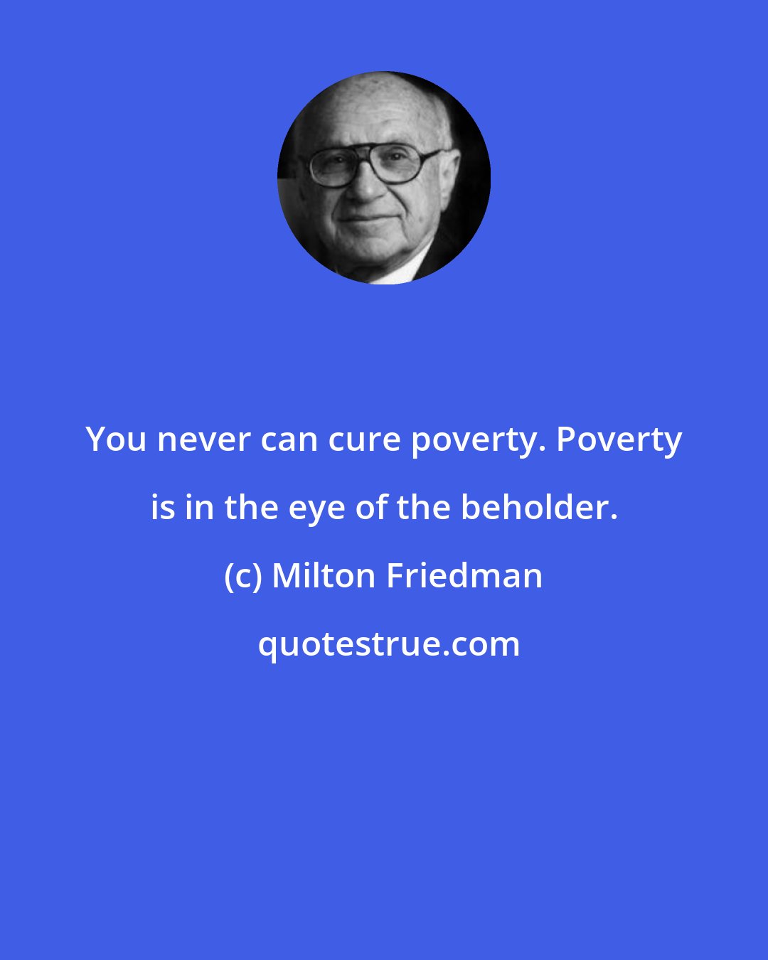 Milton Friedman: You never can cure poverty. Poverty is in the eye of the beholder.