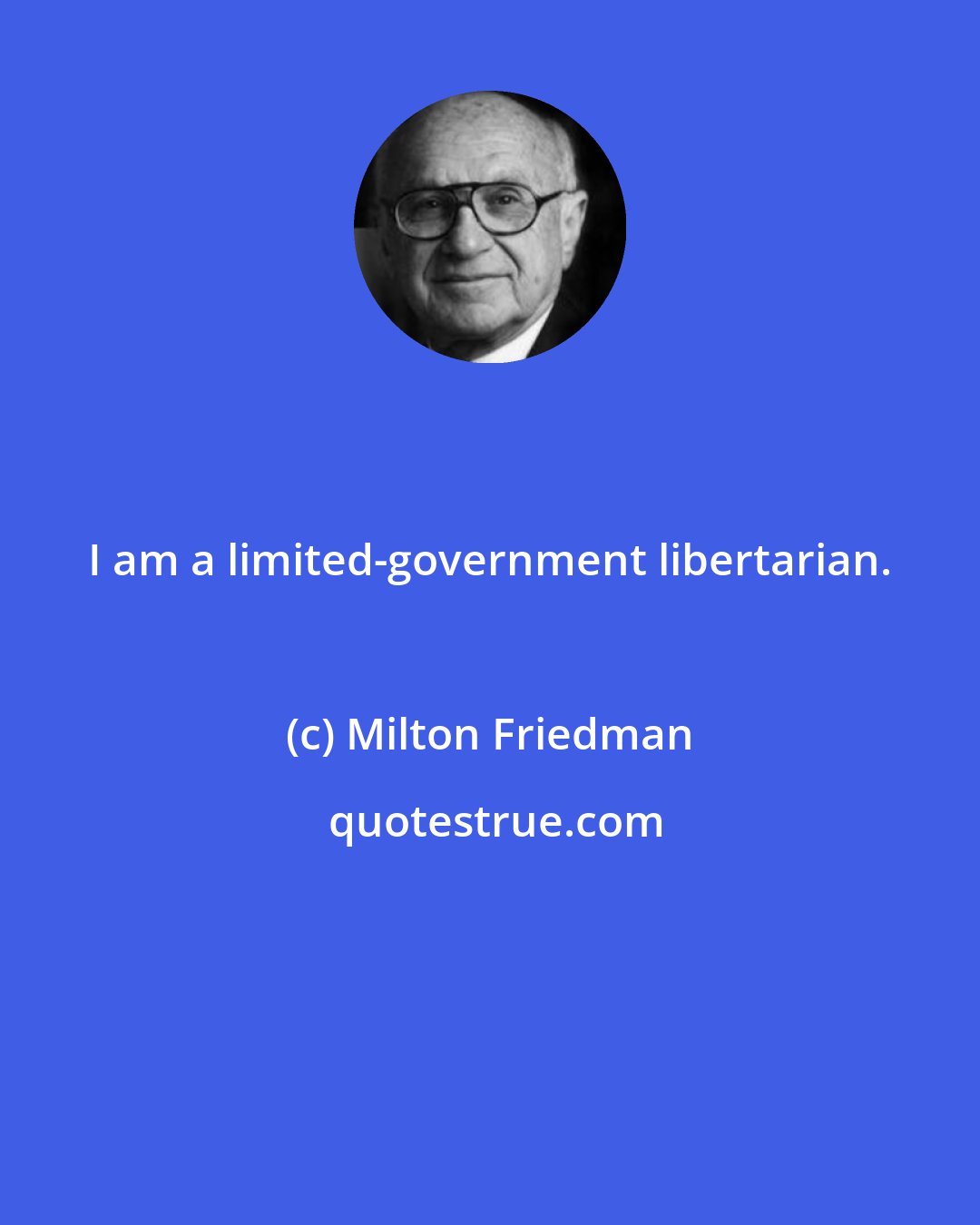 Milton Friedman: I am a limited-government libertarian.