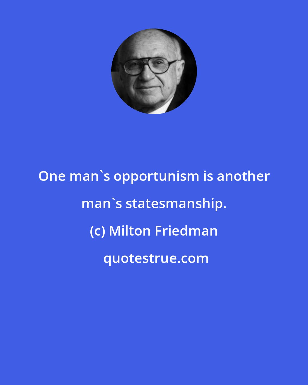 Milton Friedman: One man's opportunism is another man's statesmanship.