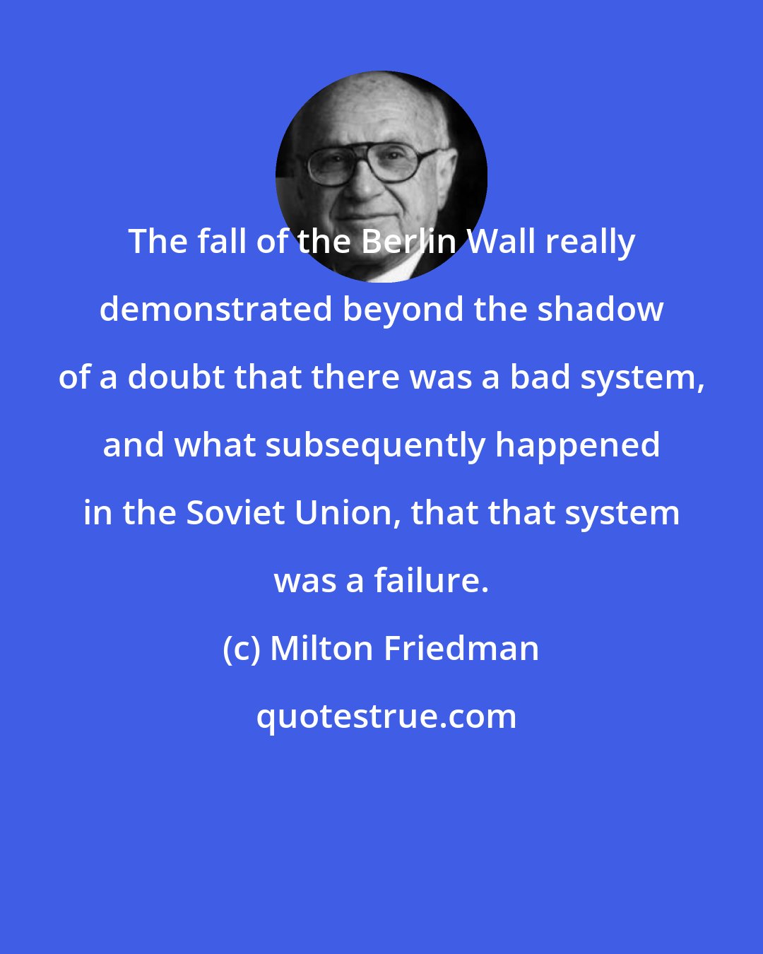 Milton Friedman: The fall of the Berlin Wall really demonstrated beyond the shadow of a doubt that there was a bad system, and what subsequently happened in the Soviet Union, that that system was a failure.