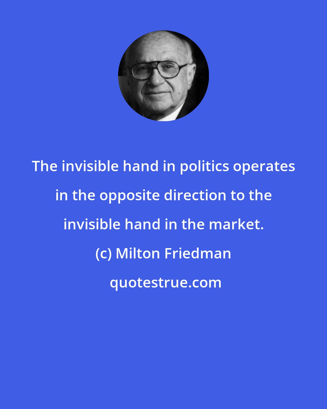 Milton Friedman: The invisible hand in politics operates in the opposite direction to the invisible hand in the market.