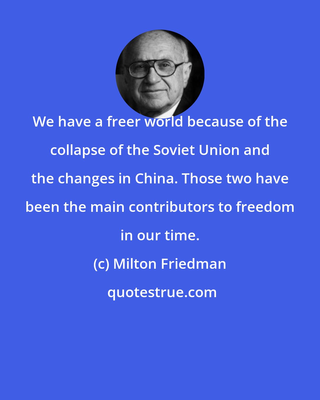 Milton Friedman: We have a freer world because of the collapse of the Soviet Union and the changes in China. Those two have been the main contributors to freedom in our time.