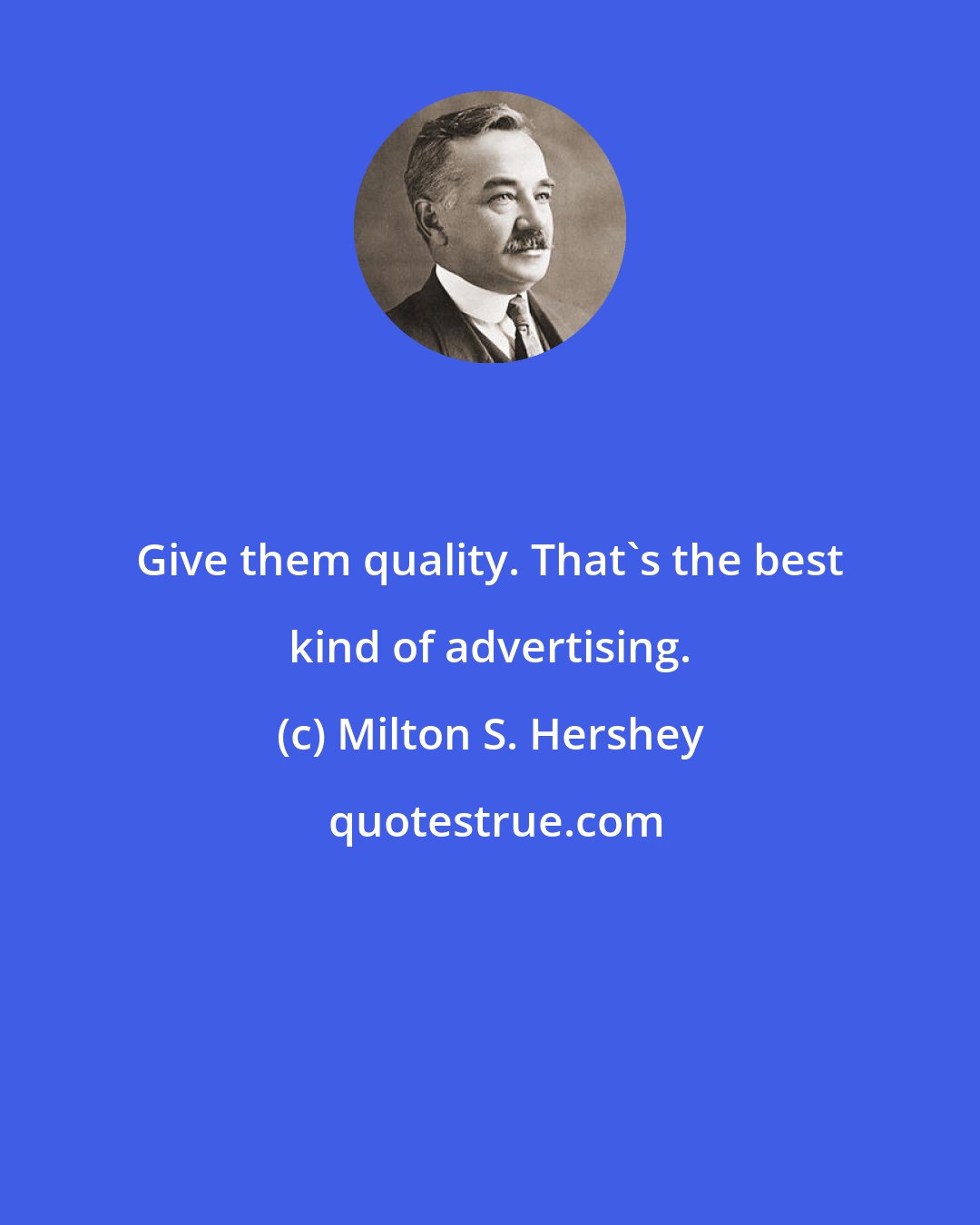 Milton S. Hershey: Give them quality. That's the best kind of advertising.