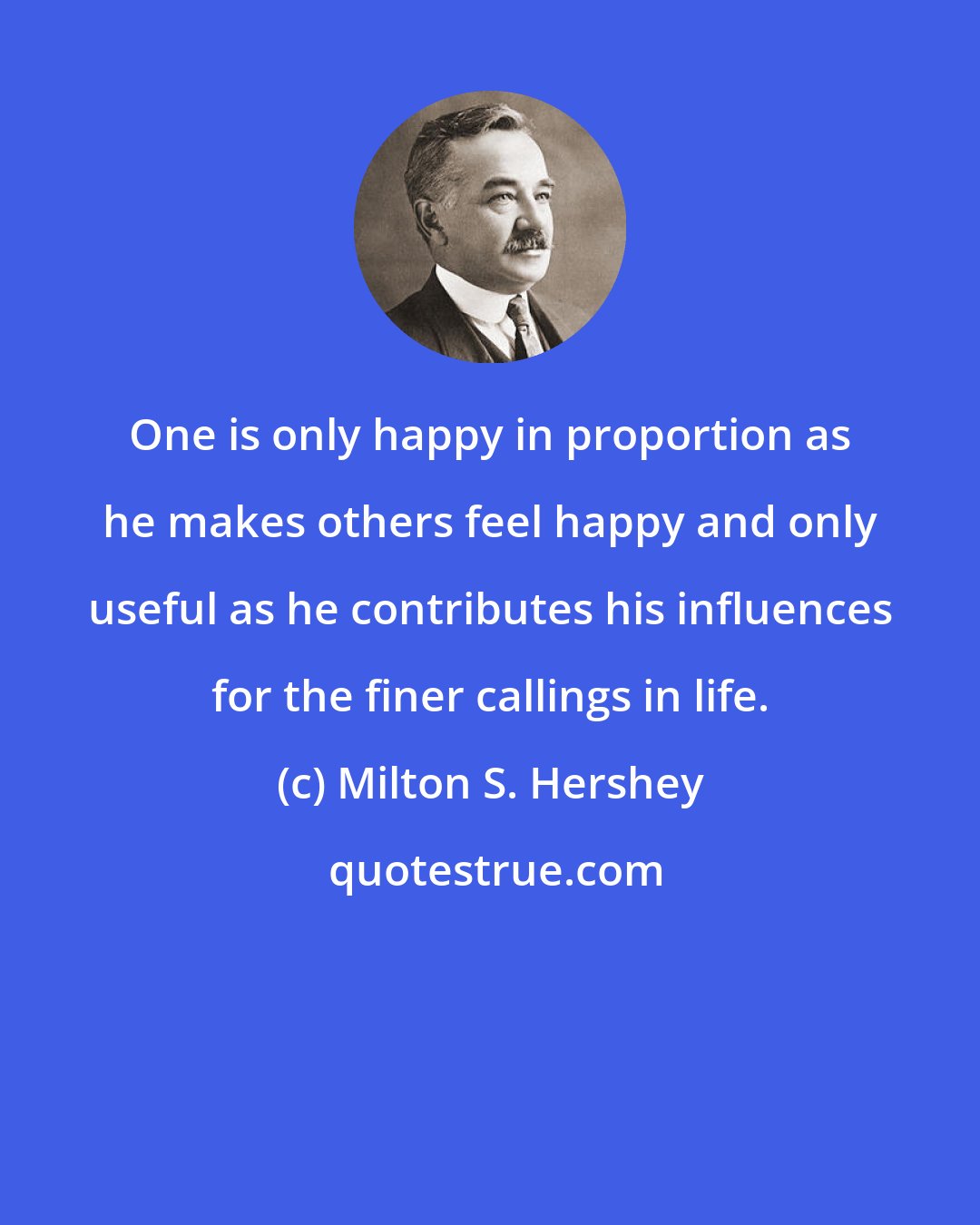 Milton S. Hershey: One is only happy in proportion as he makes others feel happy and only useful as he contributes his influences for the finer callings in life.