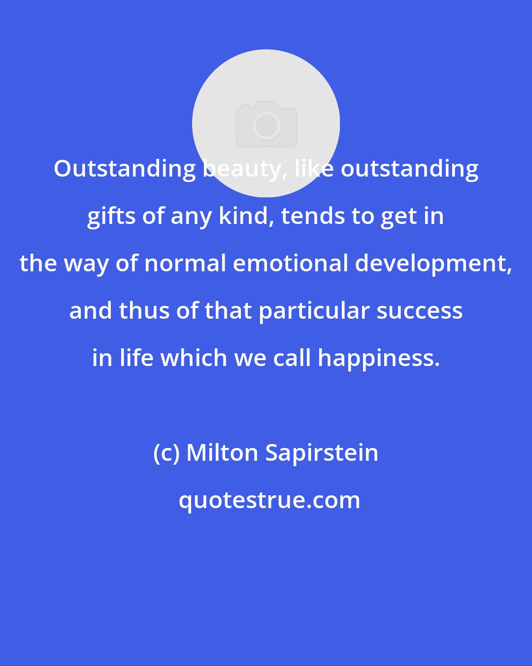 Milton Sapirstein: Outstanding beauty, like outstanding gifts of any kind, tends to get in the way of normal emotional development, and thus of that particular success in life which we call happiness.