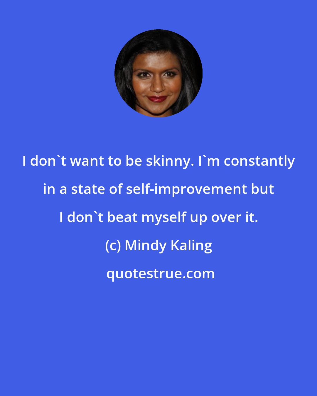 Mindy Kaling: I don't want to be skinny. I'm constantly in a state of self-improvement but I don't beat myself up over it.