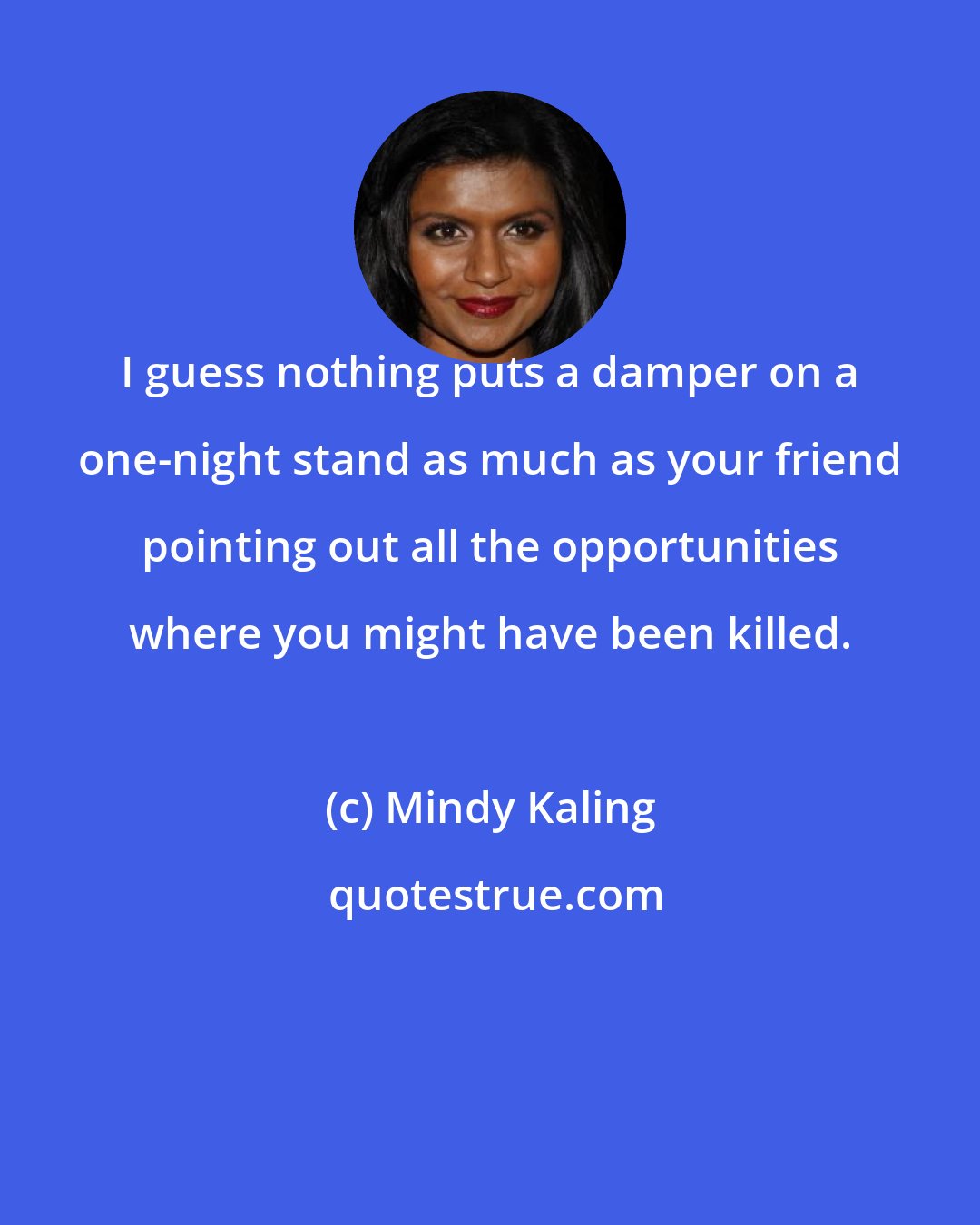 Mindy Kaling: I guess nothing puts a damper on a one-night stand as much as your friend pointing out all the opportunities where you might have been killed.