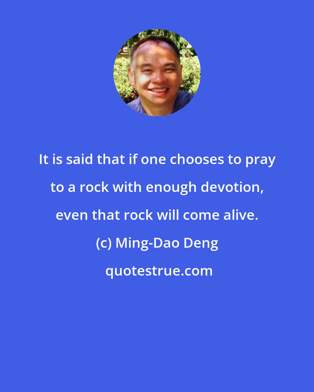 Ming-Dao Deng: It is said that if one chooses to pray to a rock with enough devotion, even that rock will come alive.