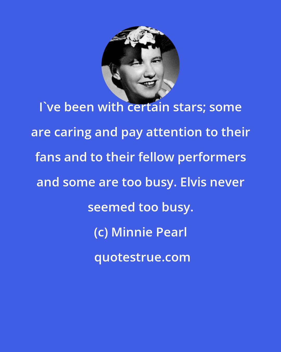 Minnie Pearl: I've been with certain stars; some are caring and pay attention to their fans and to their fellow performers and some are too busy. Elvis never seemed too busy.