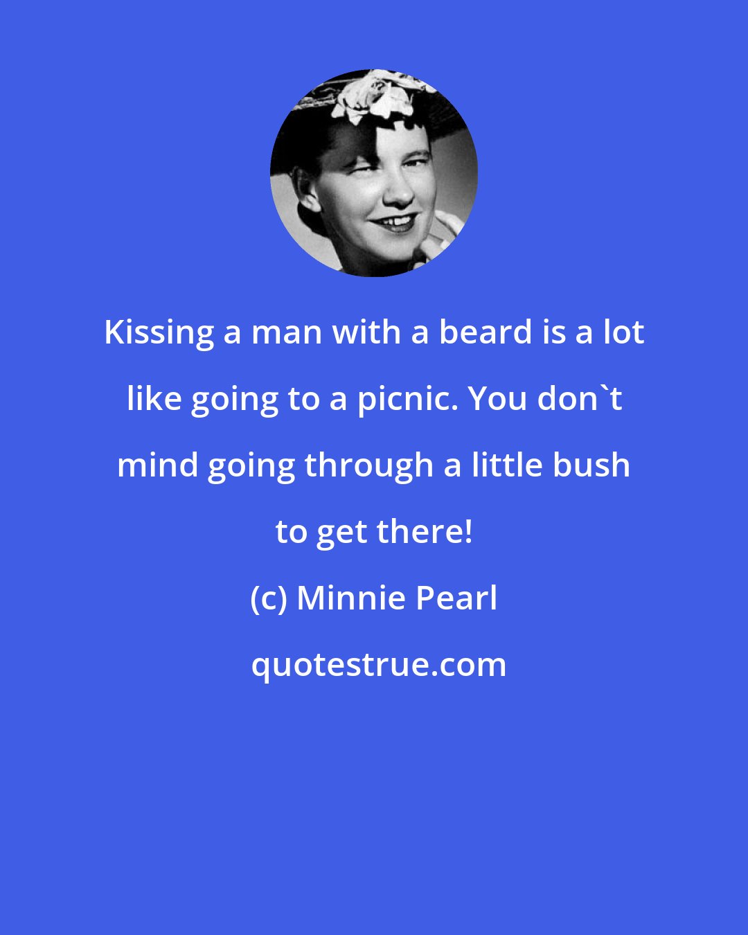 Minnie Pearl: Kissing a man with a beard is a lot like going to a picnic. You don't mind going through a little bush to get there!