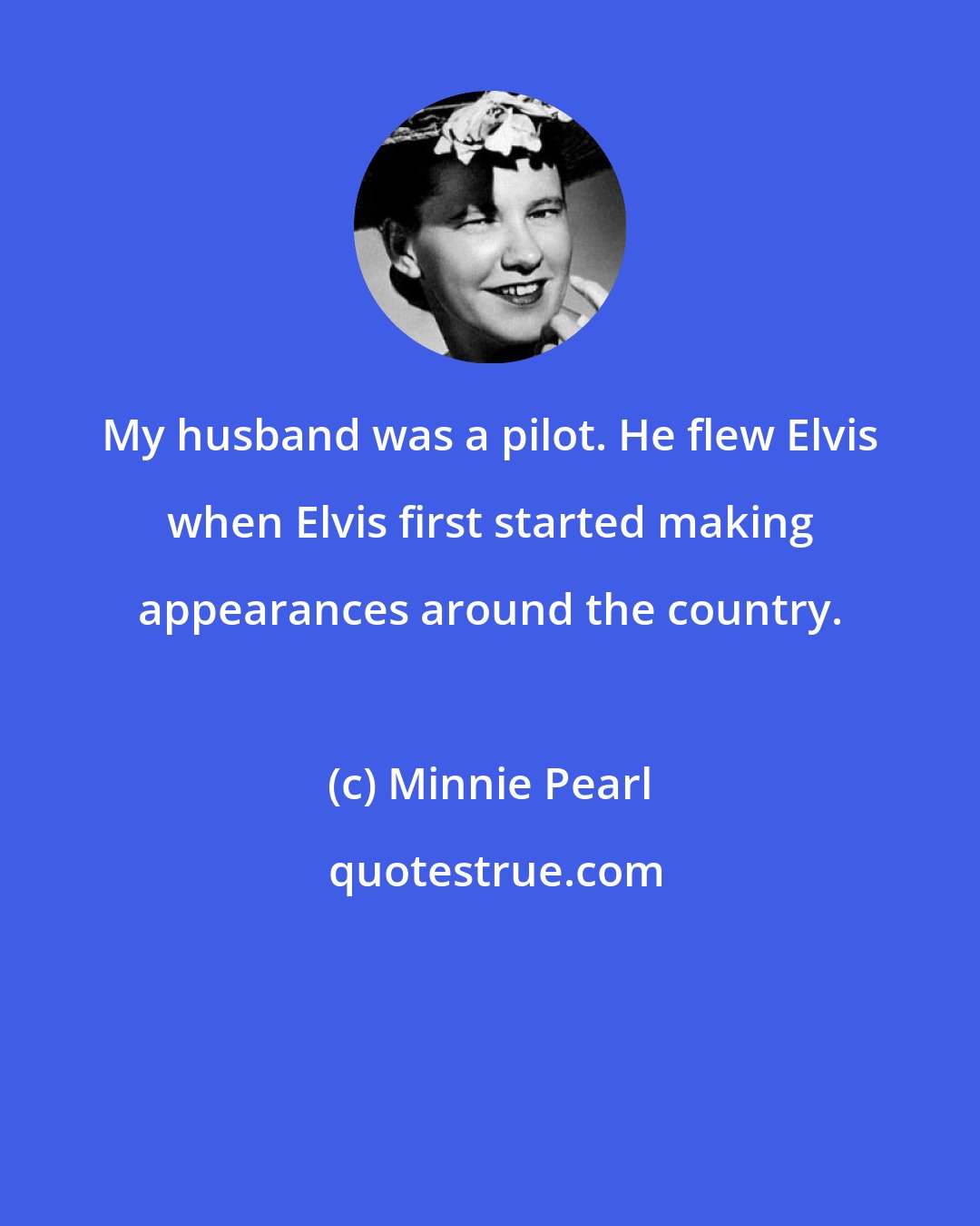 Minnie Pearl: My husband was a pilot. He flew Elvis when Elvis first started making appearances around the country.