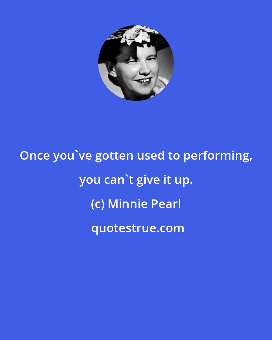 Minnie Pearl: Once you've gotten used to performing, you can't give it up.