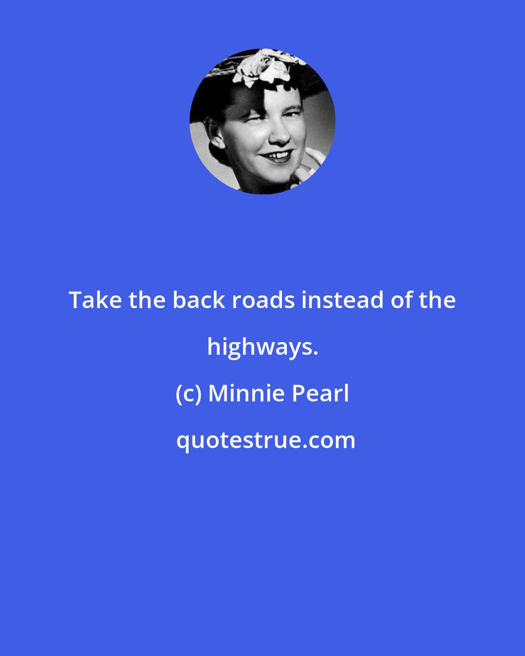 Minnie Pearl: Take the back roads instead of the highways.