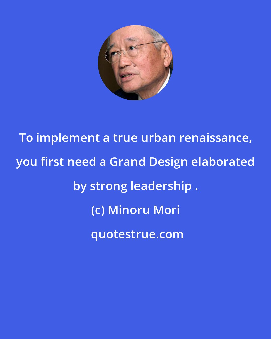 Minoru Mori: To implement a true urban renaissance, you first need a Grand Design elaborated by strong leadership .