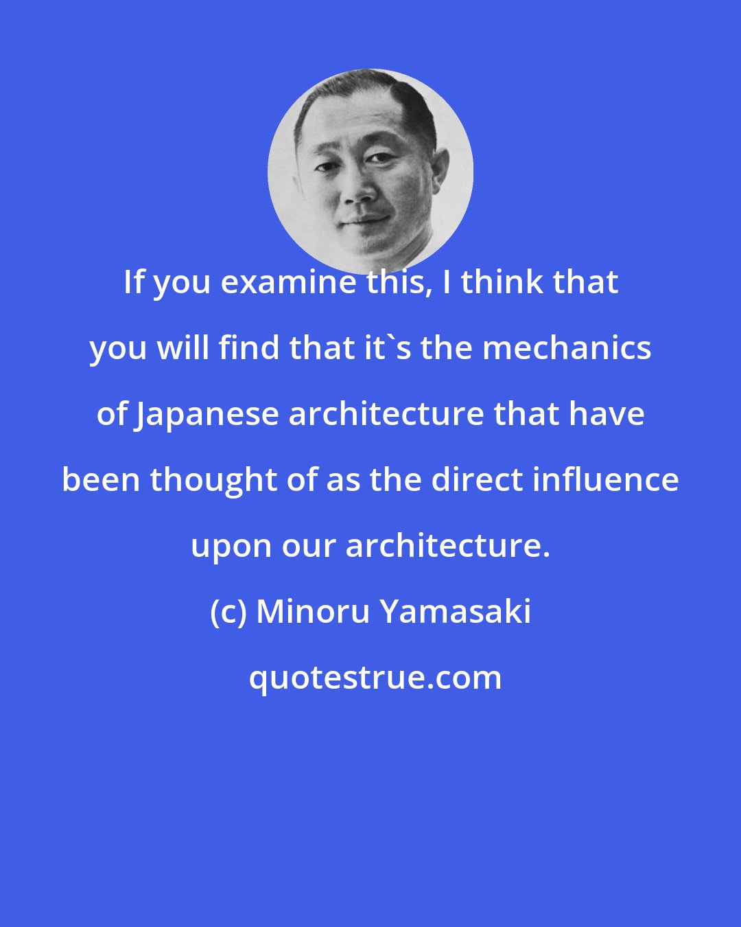 Minoru Yamasaki: If you examine this, I think that you will find that it's the mechanics of Japanese architecture that have been thought of as the direct influence upon our architecture.