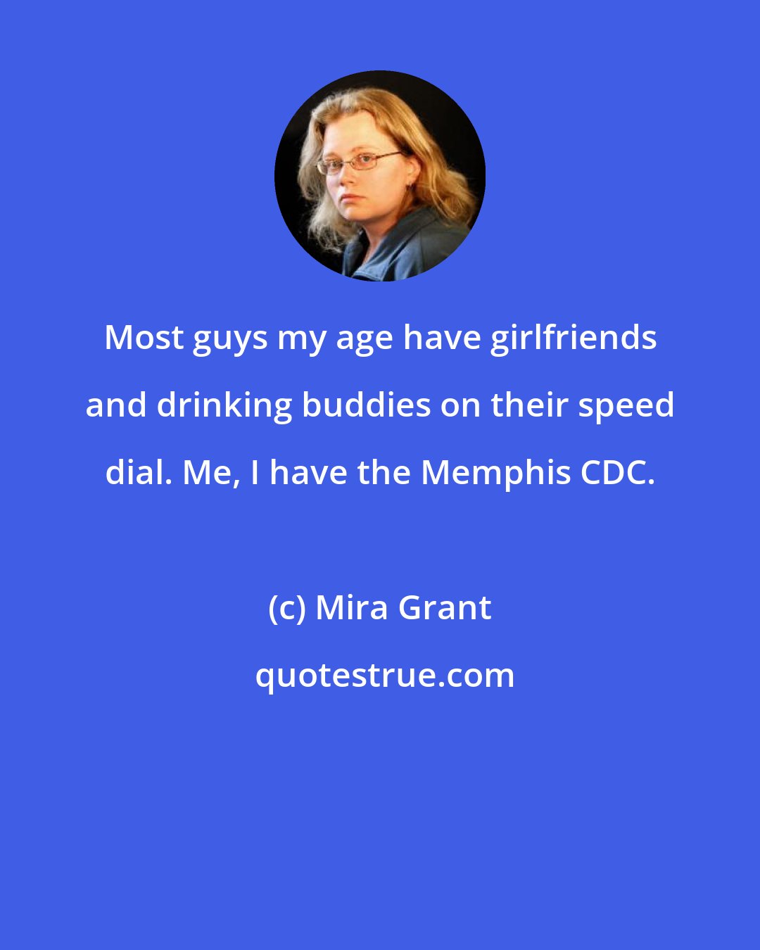 Mira Grant: Most guys my age have girlfriends and drinking buddies on their speed dial. Me, I have the Memphis CDC.