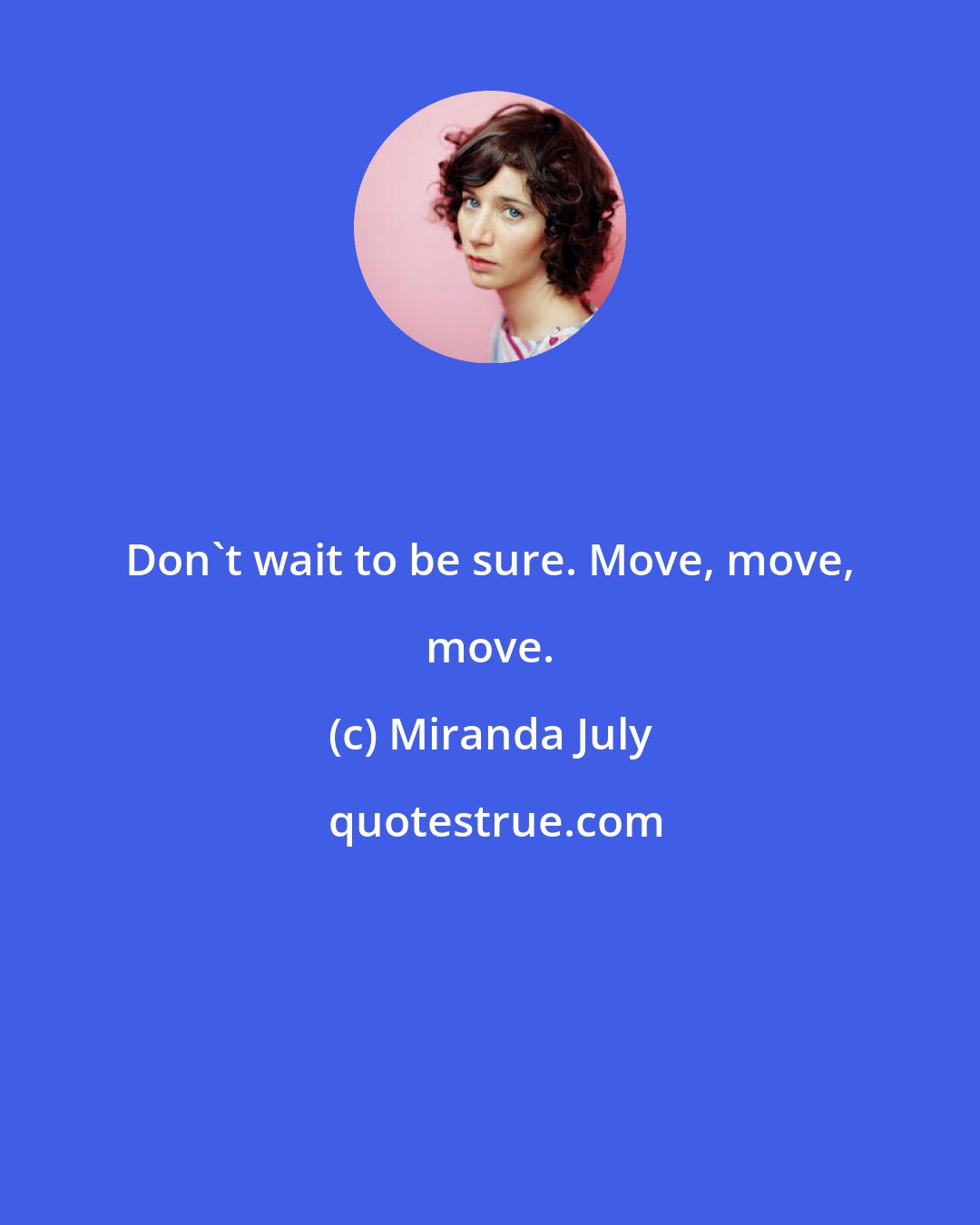 Miranda July: Don't wait to be sure. Move, move, move.