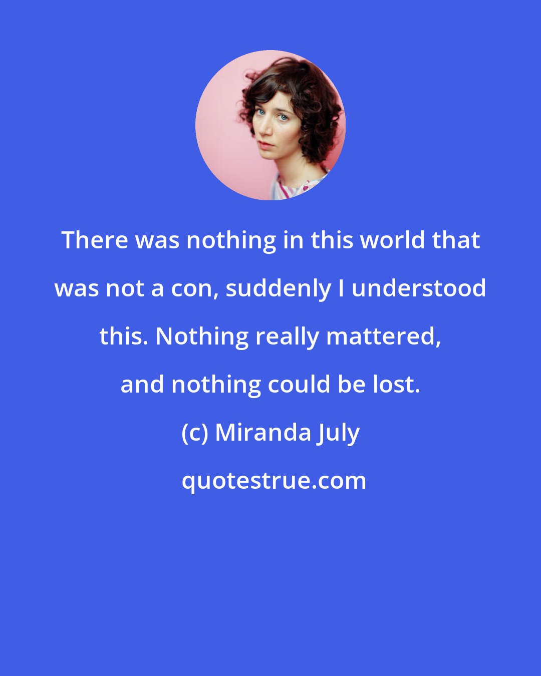 Miranda July: There was nothing in this world that was not a con, suddenly I understood this. Nothing really mattered, and nothing could be lost.