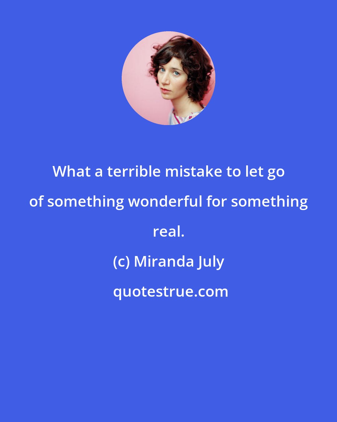 Miranda July: What a terrible mistake to let go of something wonderful for something real.