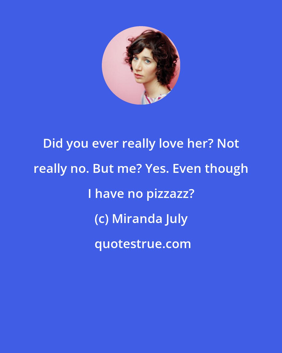 Miranda July: Did you ever really love her? Not really no. But me? Yes. Even though I have no pizzazz?