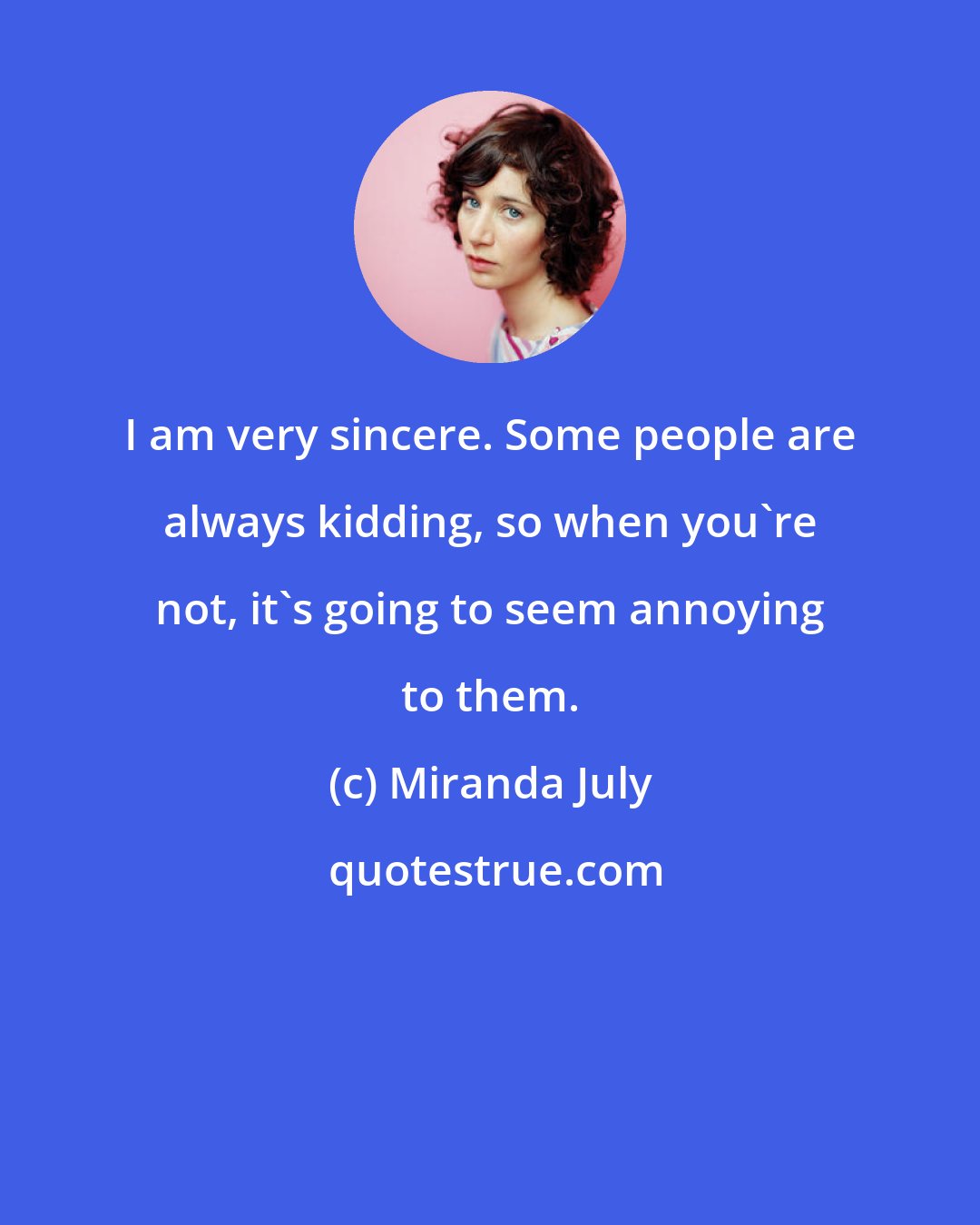 Miranda July: I am very sincere. Some people are always kidding, so when you're not, it's going to seem annoying to them.