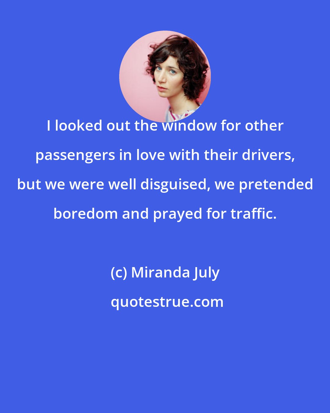 Miranda July: I looked out the window for other passengers in love with their drivers, but we were well disguised, we pretended boredom and prayed for traffic.