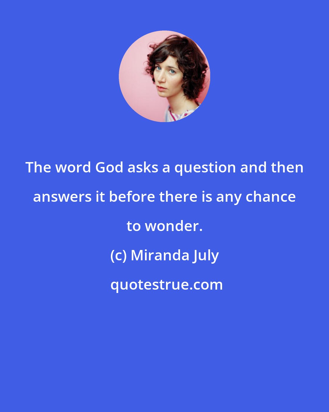 Miranda July: The word God asks a question and then answers it before there is any chance to wonder.