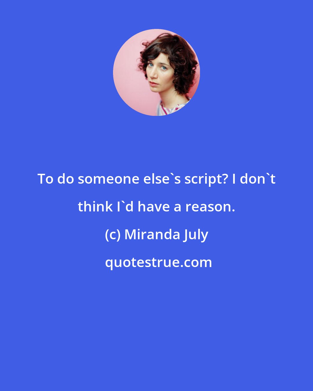 Miranda July: To do someone else's script? I don't think I'd have a reason.