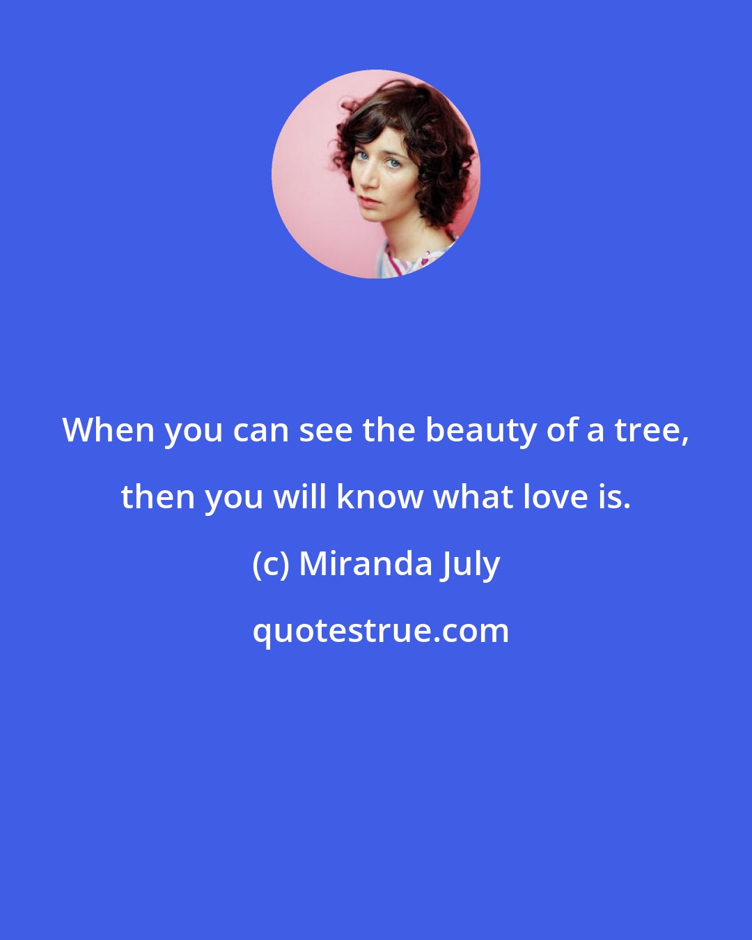 Miranda July: When you can see the beauty of a tree, then you will know what love is.