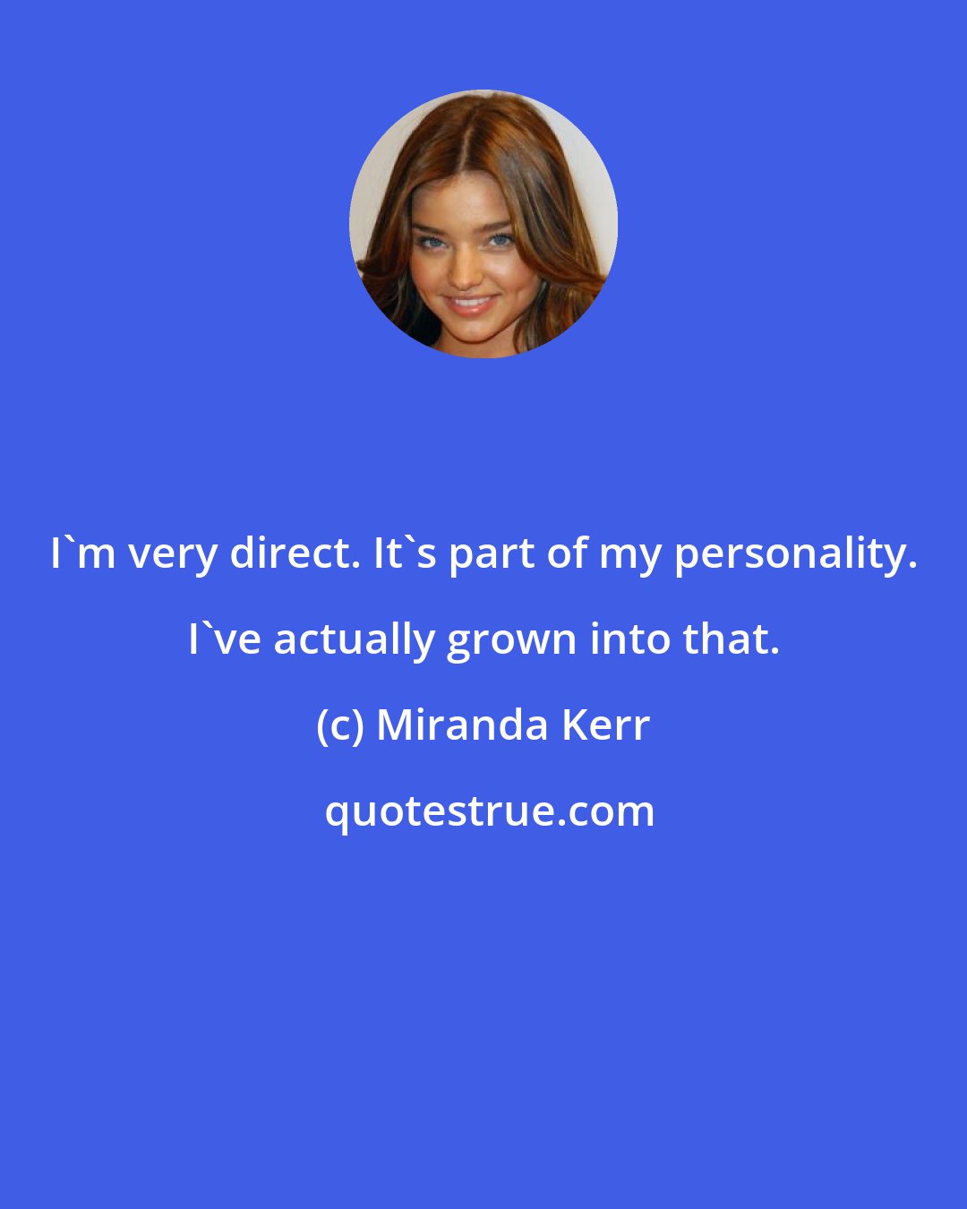 Miranda Kerr: I'm very direct. It's part of my personality. I've actually grown into that.