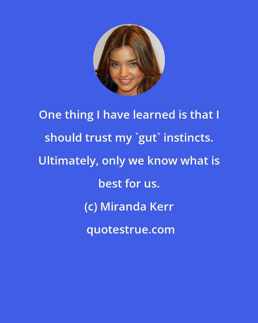 Miranda Kerr: One thing I have learned is that I should trust my 'gut' instincts. Ultimately, only we know what is best for us.