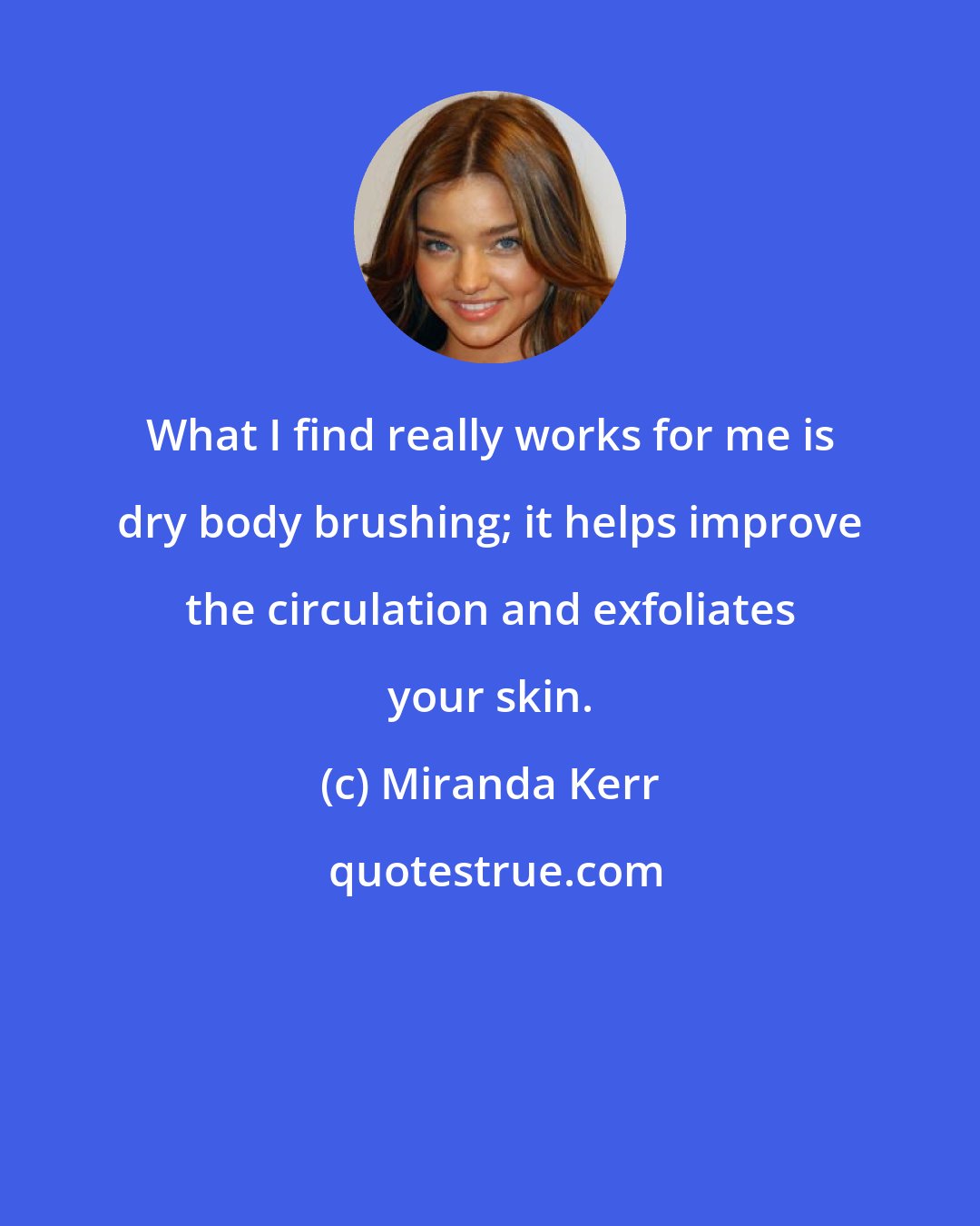 Miranda Kerr: What I find really works for me is dry body brushing; it helps improve the circulation and exfoliates your skin.