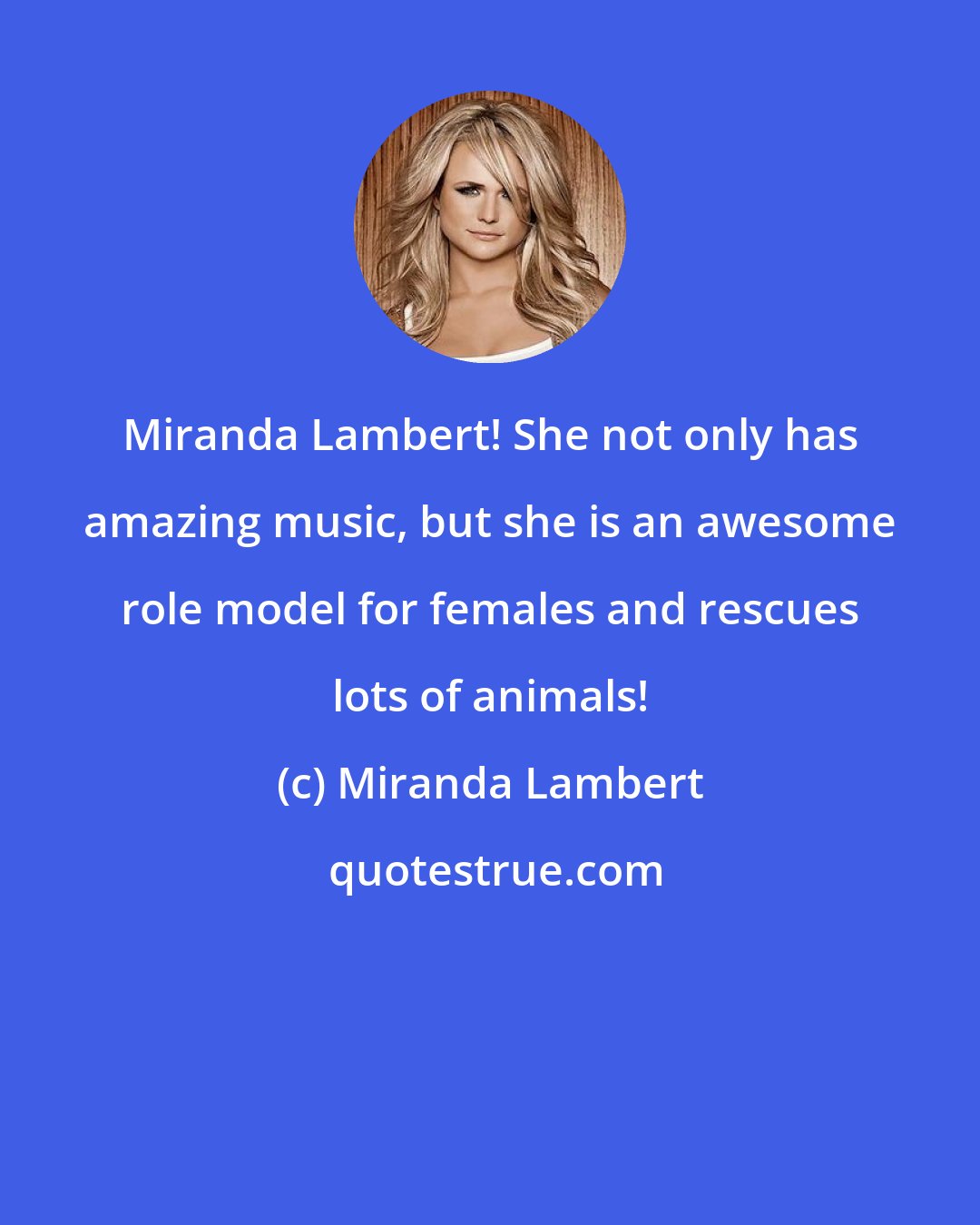 Miranda Lambert: Miranda Lambert! She not only has amazing music, but she is an awesome role model for females and rescues lots of animals!