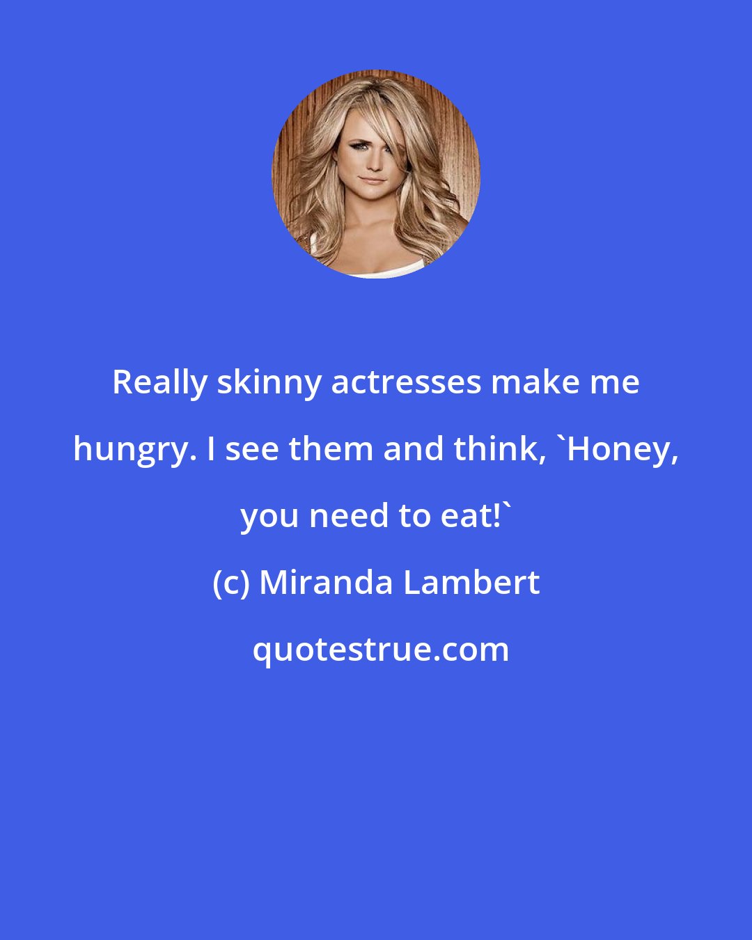 Miranda Lambert: Really skinny actresses make me hungry. I see them and think, 'Honey, you need to eat!'