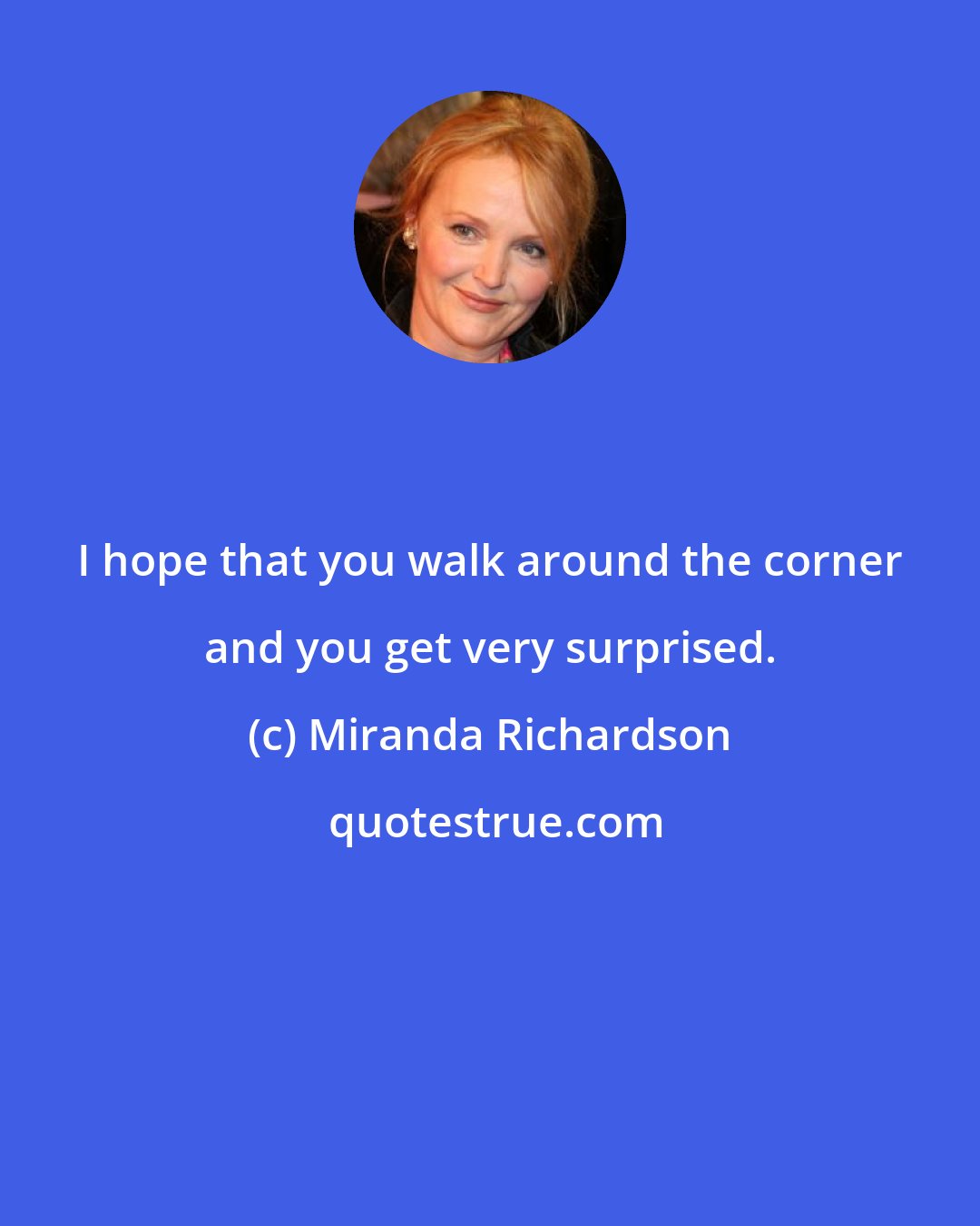 Miranda Richardson: I hope that you walk around the corner and you get very surprised.