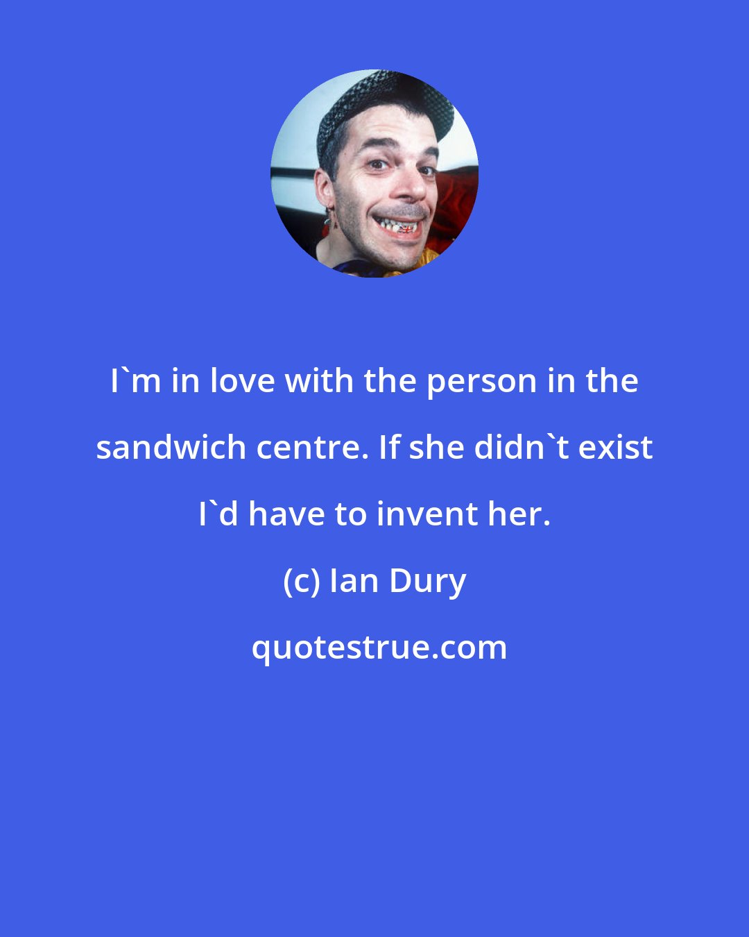 Ian Dury: I'm in love with the person in the sandwich centre. If she didn't exist I'd have to invent her.
